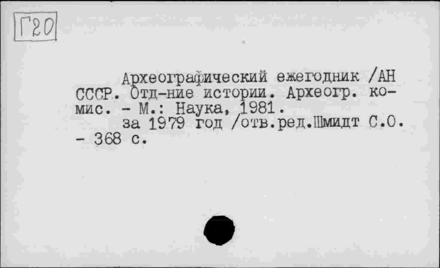 ﻿Археоіфафический ежегодник /АН СССР. Отд-ние истории. Археогр. ко-мис. - М.: Наука, 1981.
за 1979 год /отв.ред.Шмидт С.0.
- 368 с.